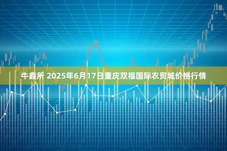 牛鑫所 2025年6月17日重庆双福国际农贸城价格行情