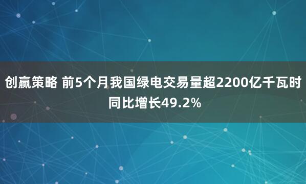 创赢策略 前5个月我国绿电交易量超2200亿千瓦时 同比增长49.2%
