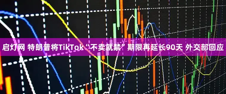 启灯网 特朗普将TikTok“不卖就禁”期限再延长90天 外交部回应