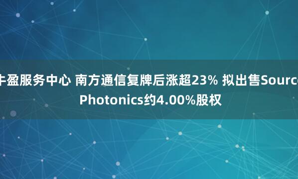 牛盈服务中心 南方通信复牌后涨超23% 拟出售Source Photonics约4.00%股权