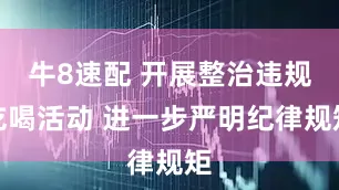 牛8速配 开展整治违规吃喝活动 进一步严明纪律规矩