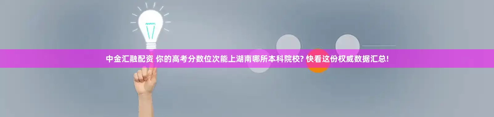 中金汇融配资 你的高考分数位次能上湖南哪所本科院校? 快看这份权威数据汇总!