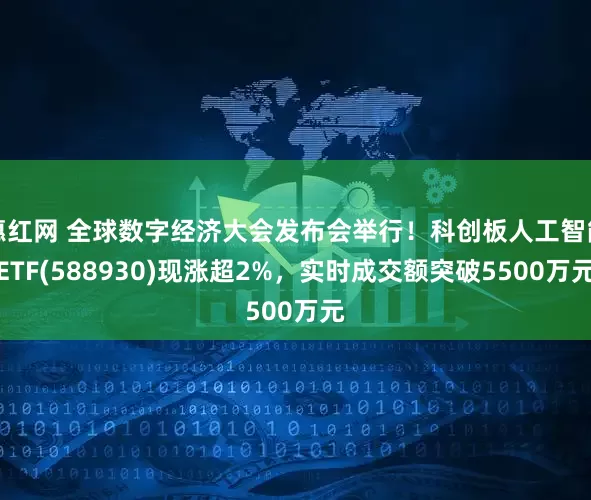 惠红网 全球数字经济大会发布会举行！科创板人工智能ETF(588930)现涨超2%，实时成交额突破5500万元