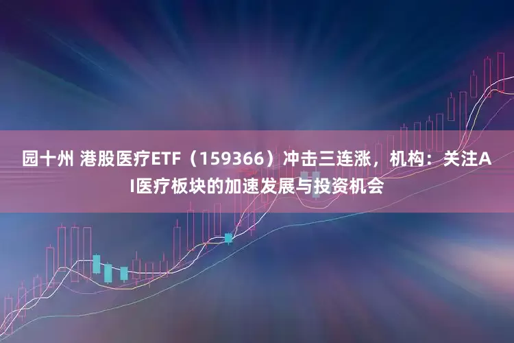 园十州 港股医疗ETF（159366）冲击三连涨，机构：关注AI医疗板块的加速发展与投资机会