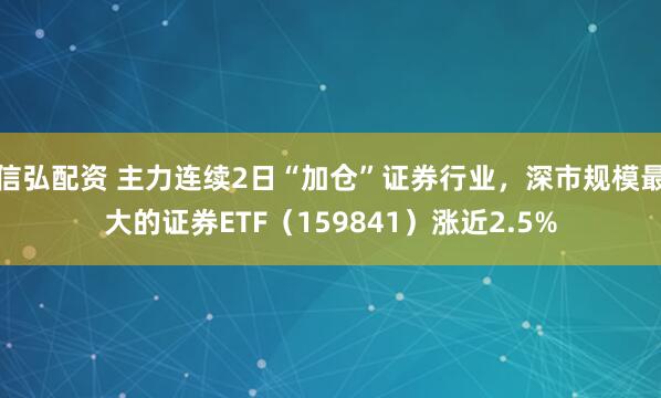 信弘配资 主力连续2日“加仓”证券行业，深市规模最大的证券ETF（159841）涨近2.5%