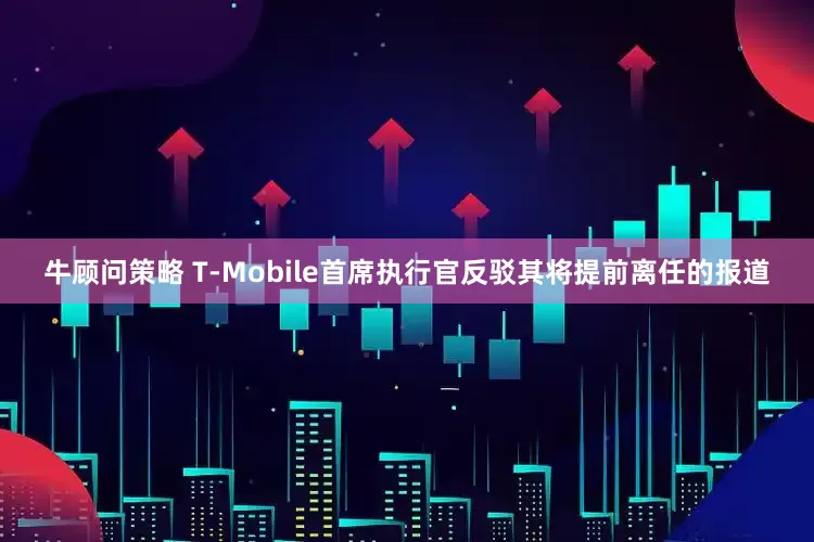 牛顾问策略 T-Mobile首席执行官反驳其将提前离任的报道