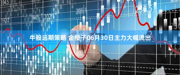 牛股远期策略 金橙子06月30日主力大幅流出