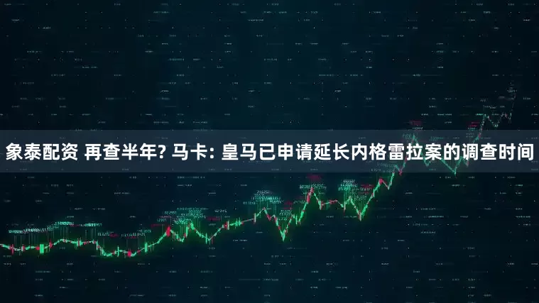 象泰配资 再查半年? 马卡: 皇马已申请延长内格雷拉案的调查时间