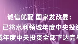 诚信优配 国家发改委：截至6月底 已将水利领域年度中央投资全部下达完毕