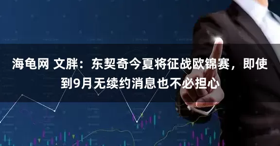 海龟网 文胖：东契奇今夏将征战欧锦赛，即使到9月无续约消息也不必担心