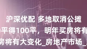 沪深优配 多地取消公摊！买100平得100平，明年买房将有大变化_房地产市场_政策_城市