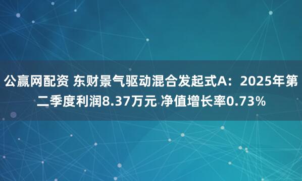 公赢网配资 东财景气驱动混合发起式A：2025年第二季度利润8.37万元 净值增长率0.73%