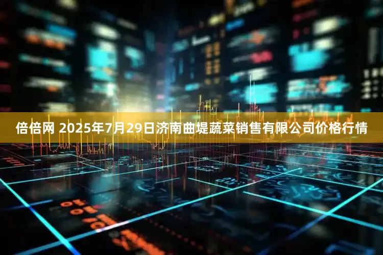 倍倍网 2025年7月29日济南曲堤蔬菜销售有限公司价格行情