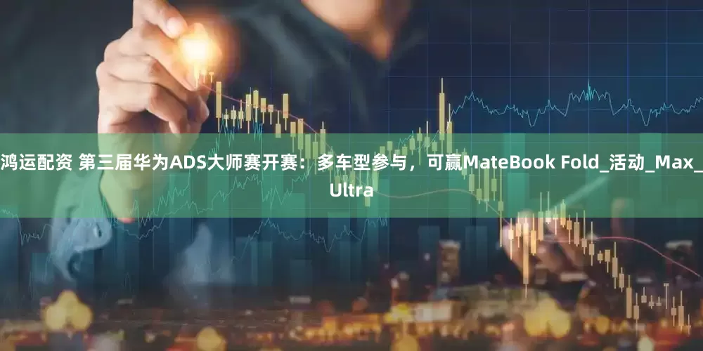 鸿运配资 第三届华为ADS大师赛开赛：多车型参与，可赢MateBook Fold_活动_Max_Ultra