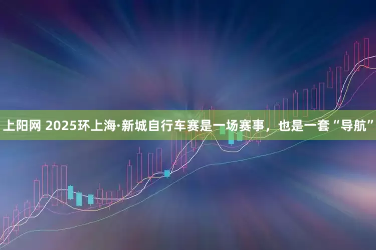 上阳网 2025环上海·新城自行车赛是一场赛事，也是一套“导航”