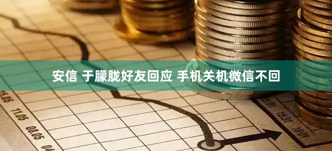 安信 于朦胧好友回应 手机关机微信不回