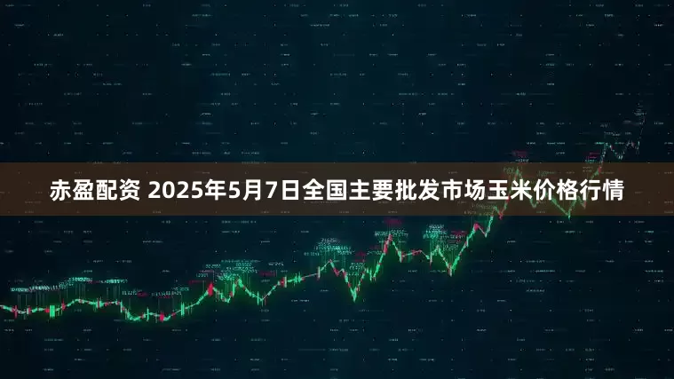 赤盈配资 2025年5月7日全国主要批发市场玉米价格行情