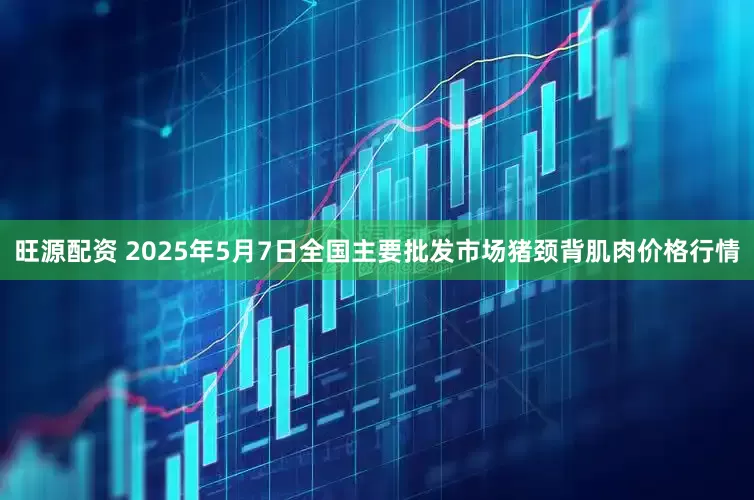 旺源配资 2025年5月7日全国主要批发市场猪颈背肌肉价格行情