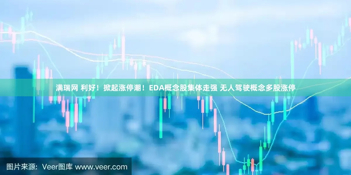 满瑞网 利好！掀起涨停潮！EDA概念股集体走强 无人驾驶概念多股涨停