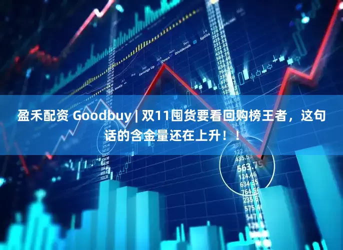 盈禾配资 Goodbuy | 双11囤货要看回购榜王者，这句话的含金量还在上升！！