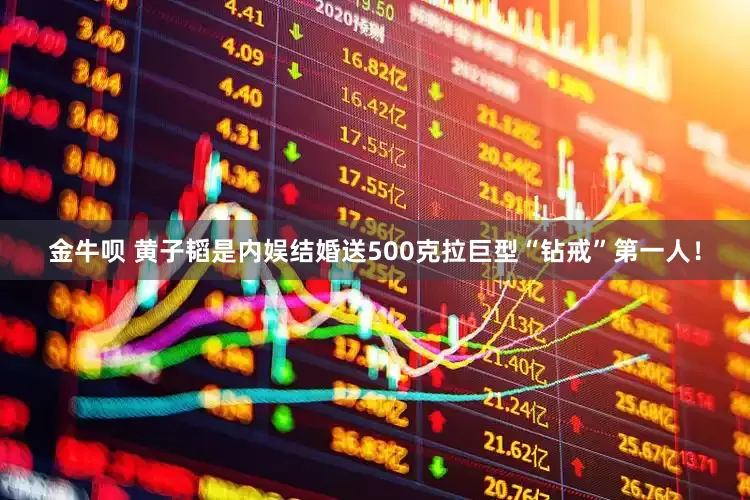 金牛呗 黄子韬是内娱结婚送500克拉巨型“钻戒”第一人！