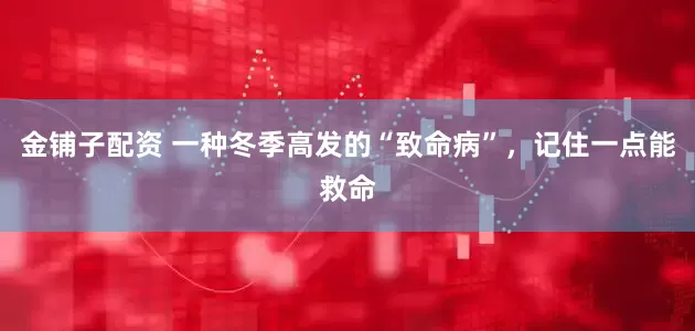 金铺子配资 一种冬季高发的“致命病”，记住一点能救命