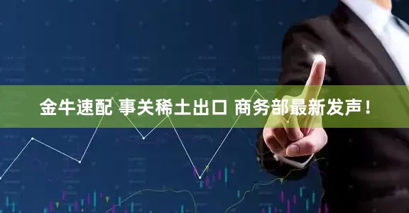 金牛速配 事关稀土出口 商务部最新发声！
