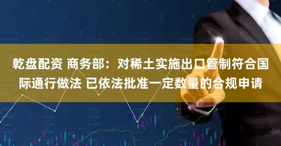 乾盘配资 商务部：对稀土实施出口管制符合国际通行做法 已依法批准一定数量的合规申请