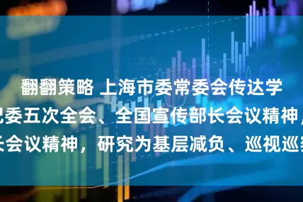 翻翻策略 上海市委常委会传达学习二十届中央纪委五次全会、全国宣传部长会议精神，研究为基层减负、巡视巡察等工作