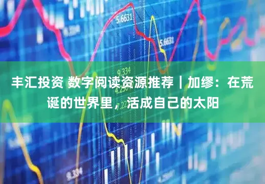 丰汇投资 数字阅读资源推荐｜加缪：在荒诞的世界里，活成自己的太阳