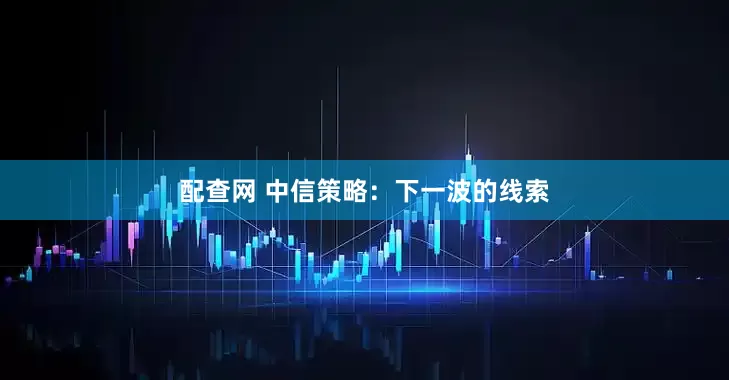 配查网 中信策略：下一波的线索