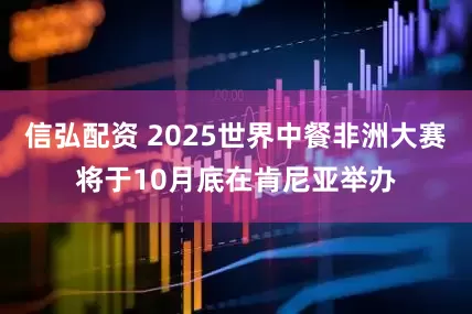 信弘配资 2025世界中餐非洲大赛将于10月底在肯尼亚举办