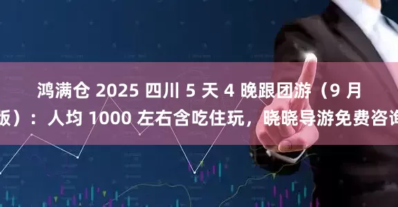 鸿满仓 2025 四川 5 天 4 晚跟团游（9 月版）：人均 1000 左右含吃住玩，晓晓导游免费咨询