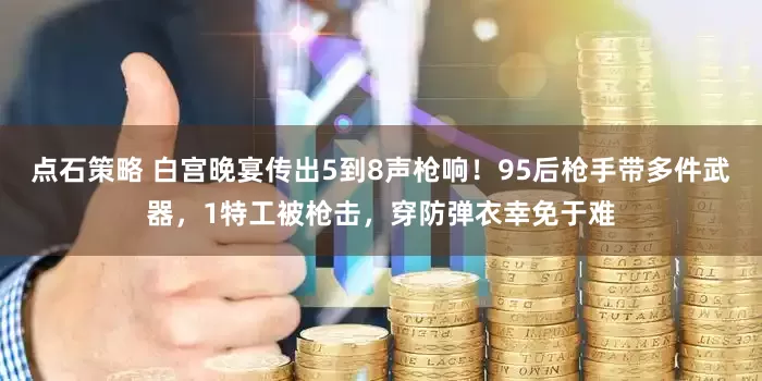 点石策略 白宫晚宴传出5到8声枪响！95后枪手带多件武器，1特工被枪击，穿防弹衣幸免于难