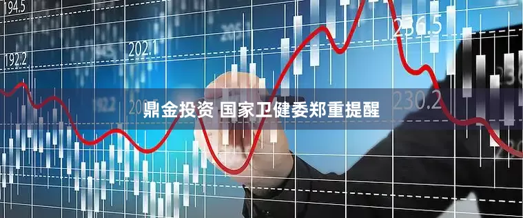 鼎金投资 国家卫健委郑重提醒