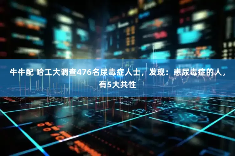 牛牛配 哈工大调查476名尿毒症人士，发现：患尿毒症的人，有5大共性