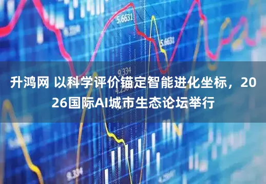 升鸿网 以科学评价锚定智能进化坐标，2026国际AI城市生态论坛举行